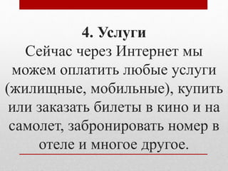 4. Услуги 
Сейчас через Интернет мы 
можем оплатить любые услуги 
(жилищные, мобильные), купить 
или заказать билеты в кино и на 
самолет, забронировать номер в 
отеле и многое другое. 
 