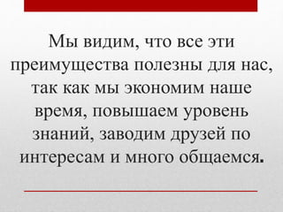 Мы видим, что все эти 
преимущества полезны для нас, 
так как мы экономим наше 
время, повышаем уровень 
знаний, заводим друзей по 
интересам и много общаемся. 
 