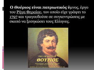 Ο Θούριος είναι πατριωτικός ύμνος, έργο 
του Ρήγα Φεραίου, τον οποίο είχε γράψει το 
1797 και τραγουδούσε σε συγκεντρώσεις με 
σκοπό να ξεσηκώσει τους Ελληνες. 
 