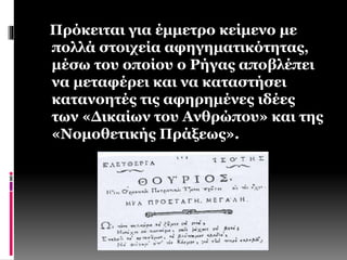 Πρόκειται για έμμετρο κείμενο με 
πολλά στοιχεία αφηγηματικότητας, 
μέσω του οποίου ο Ρήγας αποβλέπει 
να μεταφέρει και να καταστήσει 
κατανοητές τις αφηρημένες ιδέες 
των «Δικαίων του Ανθρώπου» και της 
«Νομοθετικής Πράξεως». 
 