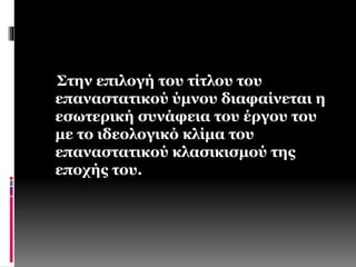 Στην επιλογή του τίτλου του 
επαναστατικού ύμνου διαφαίνεται η 
εσωτερική συνάφεια του έργου του 
με το ιδεολογικό κλίμα του 
επαναστατικού κλασικισμού της 
εποχής του. 
 