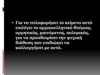  Για να τιτλοφορήσει το κείμενο αυτό 
επιλέγει το αρχαιοελληνικό θούριος, 
ορμητικός, μαινόμενος, πολεμικός, 
για να προσδιορίσει την ψυχική 
διάθεση που επιδιώκει να 
καλλιεργήσει με αυτό. 
