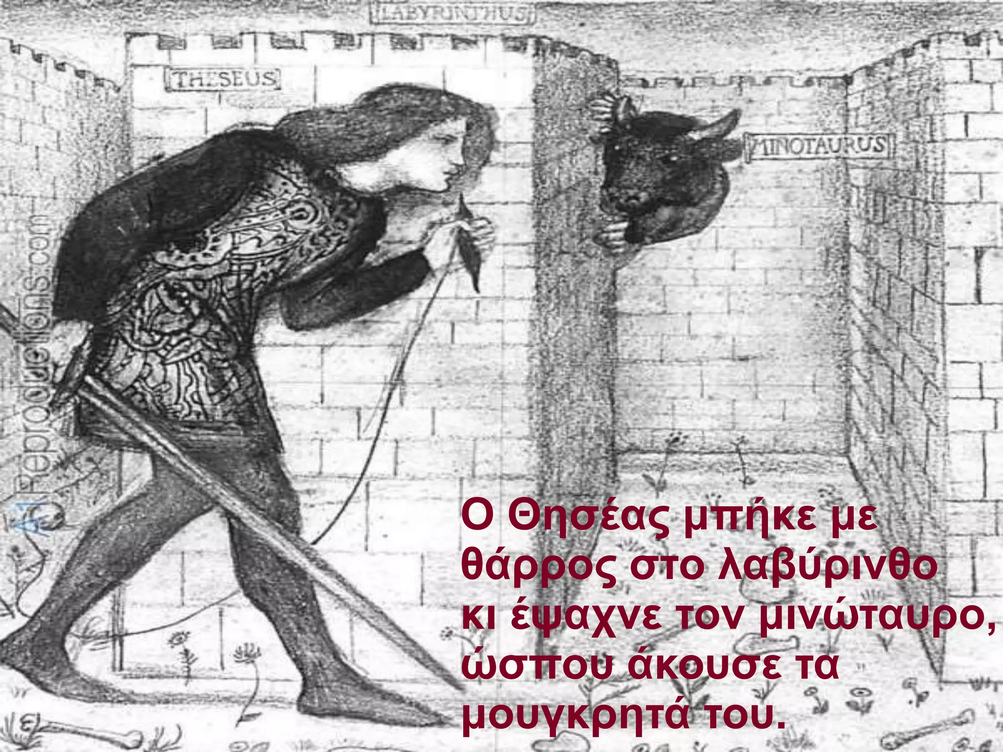 Ο Θησέας μπήκε με 
θάρρος στο λαβύρινθο 
κι έψαχνε τον μινώταυρο, 
ώσπου άκουσε τα 
μουγκρητά του. 
 