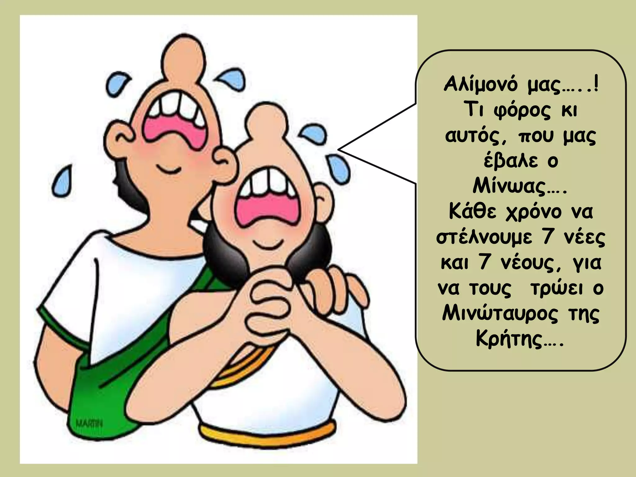 Αλίμονό μας…..! 
Τι φόρος κι 
αυτός, που μας 
έβαλε ο 
Μίνωας…. 
Κάθε χρόνο να 
στέλνουμε 7 νέες 
και 7 νέους, για 
να τους τρώει ο 
Μινώταυρος της 
Κρήτης…. 
 