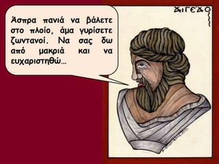 Άσπρα πανιά να βάλετε 
στο πλοίο, άμα γυρίσετε 
ζωντανοί. Να σας δω 
από μακριά και να 
ευχαριστηθώ… 
 