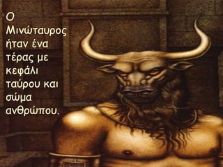 Ο 
Μινώταυρος 
ήταν ένα 
τέρας με 
κεφάλι 
ταύρου και 
σώμα 
ανθρώπου. 
 