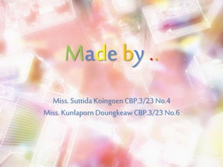 Made by .. 
Miss. Suttida Koingoen CBP.3/23 No.4 
Miss. Kunlaporn Doungkeaw CBP.3/23 No.6 
 