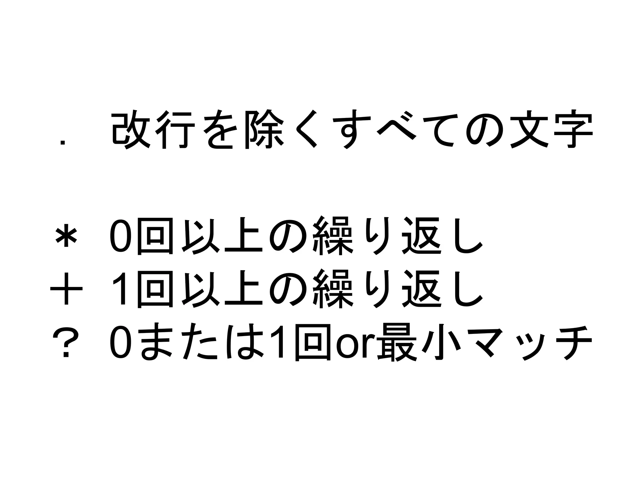 ． 
＊ 
＋ 
？ 
改行を除くすべての文字 
0回以上の繰り返し 
1回以上の繰り返し 
0または1回or最小マッチ 
 