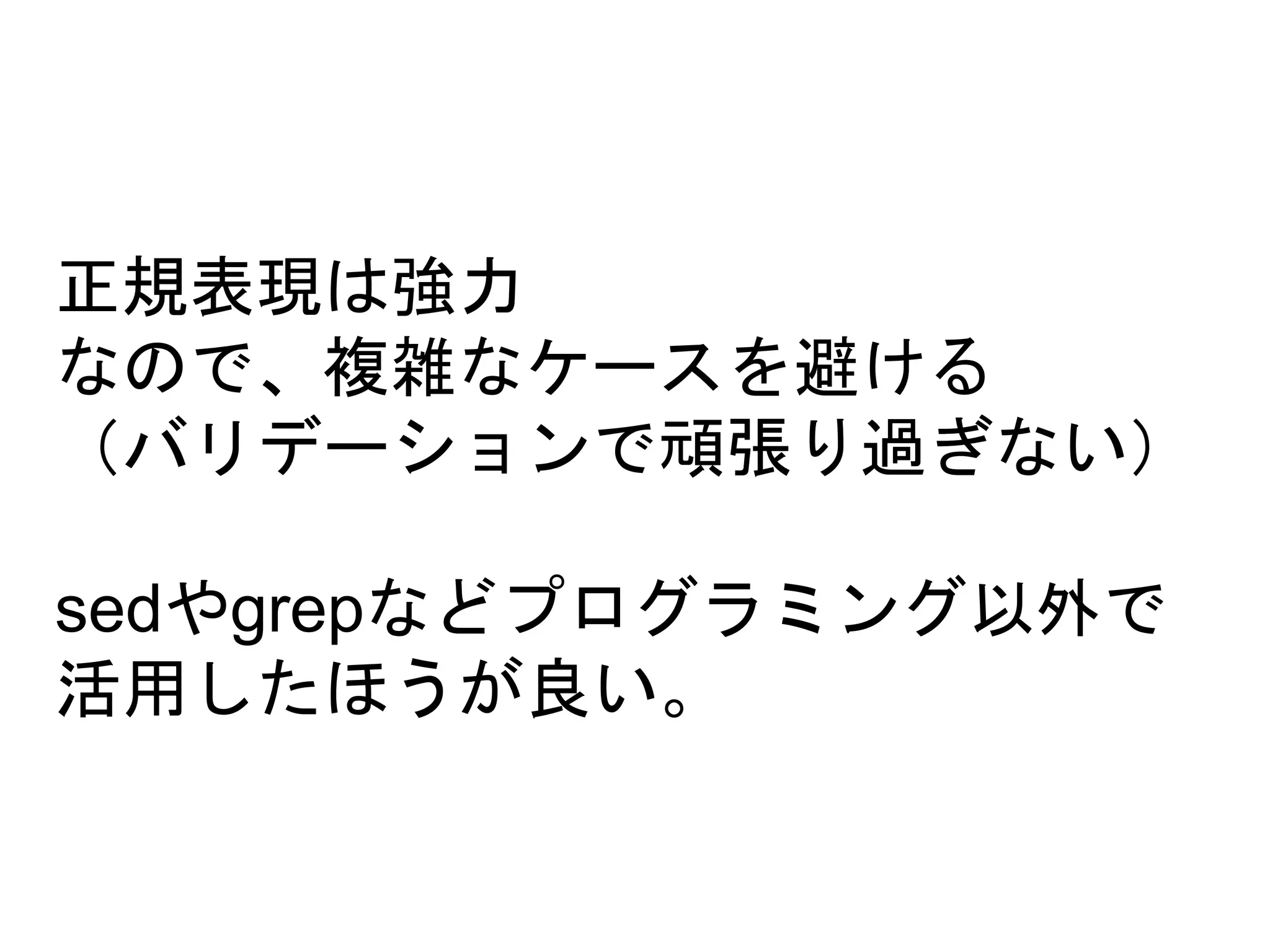 正規表現は強力 
なので、複雑なケースを避ける 
（バリデーションで頑張り過ぎない） 
sedやgrepなどプログラミング以外で 
活用したほうが良い。 
 