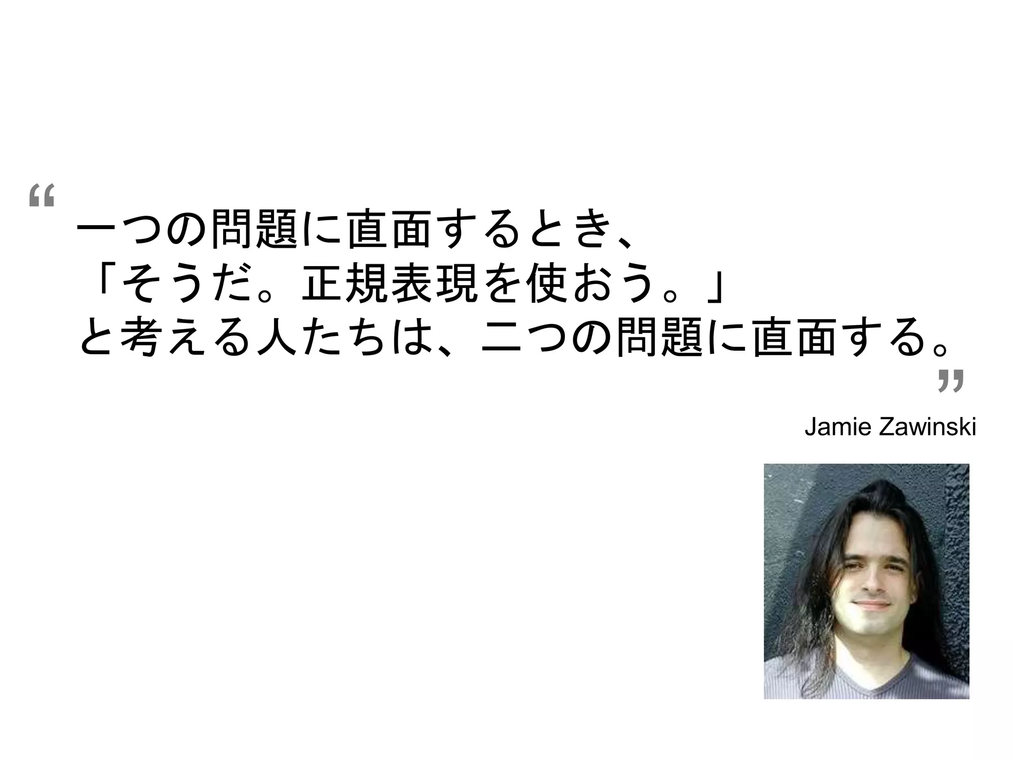 一つの問題に直面するとき、 
「そうだ。正規表現を使おう。」 
と考える人たちは、二つの問題に直面する。 
Jamie Zawinski 
“ 
” 
 