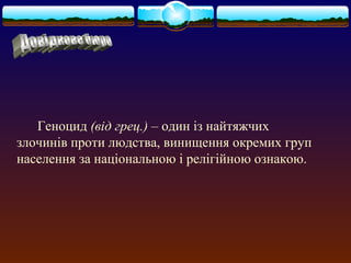 Геноцид (від грец.) – один із найтяжчих 
злочинів проти людства, винищення окремих груп 
населення за національною і релігійною ознакою. 
 