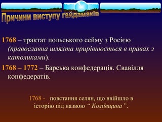 1768 – трактат польського сейму з Росією 
(православна шляхта прирівнюється в правах з 
католиками). 
1768 – 1772 – Барська конфедерація. Свавілля 
конфедератів. 
1768 - повстання селян, що ввійшло в 
історію під назвою “ Коліївщина ”. 
 