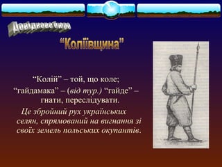 “Колій” – той, що коле; 
“гайдамака” – (від тур.) “гайде” – 
гнати, переслідувати. 
Це збройний рух українських 
селян, спрямований на вигнання зі 
своїх земель польських окупантів. 
 