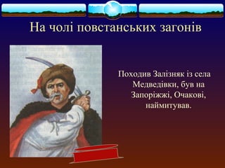 На чолі повстанських загонів 
Походив Залізняк із села 
Медведівки, був на 
Запоріжжі, Очакові, 
наймитував. 
 