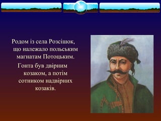 Родом із села Розсішок, 
що належало польським 
магнатам Потоцьким. 
Гонта був двірним 
козаком, а потім 
сотником надвірних 
козаків. 
 