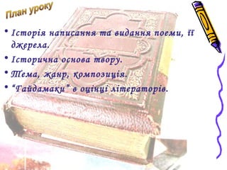 • Історія написання та видання поеми, її 
джерела. 
• Історична основа твору. 
• Тема, жанр, композиція. 
• “Гайдамаки” в оцінці літераторів. 
 