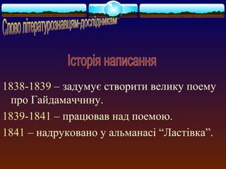 1838-1839 – задумує створити велику поему 
про Гайдамаччину. 
1839-1841 – працював над поемою. 
1841 – надруковано у альманасі “Ластівка”. 
 
