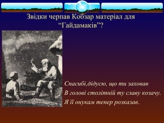 Звідки черпав Кобзар матеріал для 
“Гайдамаків”? 
Спасибі,дідусю, що ти заховав 
В голові столітній ту славу козачу. 
Я її онукам тепер розказав. 
 