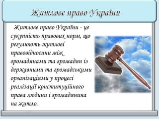 Житлове право України - це 
сукупність правових норм, що 
регулюють житлові 
правовідносини між 
громадянами та громадян із 
державними та громадськими 
організаціями у процесі 
реалізації конституційного 
права людини і громадянина 
на житло. 
 