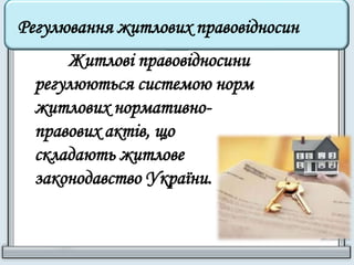 Регулювання житлових правовідносин 
Житлові правовідносини 
регулюються системою норм 
житлових нормативно- 
правових актів, що 
складають житлове 
законодавство України. 
 