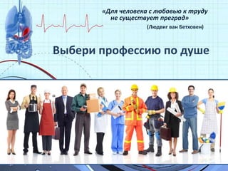«Для человека с любовью к труду 
не существует преград» 
(Людвиг ван Бетховен) 
Выбери профессию по душе 
 