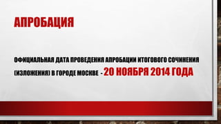 АПРОБАЦИЯ 
ОФИЦИАЛЬНАЯ ДАТА ПРОВЕДЕНИЯ АПРОБАЦИИ ИТОГОВОГО СОЧИНЕНИЯ 
(ИЗЛОЖЕНИЯ) В ГОРОДЕ МОСКВЕ - 20 НОЯБРЯ 2014 ГОДА 
 