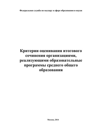 Федеральная служба по надзору в сфере образования и науки 
Критерии оценивания итогового 
сочинения организациями, 
реализующими образовательные 
программы среднего общего 
образования 
Москва, 2014 
 