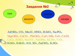 Завдання №2 
СОЛІ ОСНОВИ 
КИСЛОТИ ОКСИДИ 
Al(OH)3, CO2, Mn2O7, HNO3, H2SiO3, Na3PO4, 
Mg(OH)2, CaCO3 , Pb(OH)2, CuO, HBr, ...