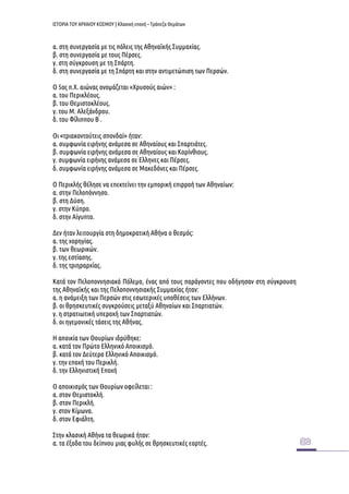 ΙΣΤΟΡΙΑ ΤΟΥ ΑΡΧΑΙΟΥ ΚΟΣΜΟΥ | Κλασική εποχή – Τράπεζα Θεμάτων 
α. στη συνεργασία με τις πόλεις της Αθηναϊκής Συμμαχίας. 
β. στη συνεργασία με τους Πέρσες. 
γ. στη σύγκρουση με τη Σπάρτη. 
δ. στη συνεργασία με τη Σπάρτη και στην αντιμετώπιση των Περσών. 
Ο 5ος π.Χ. αιώνας ονομάζεται «Χρυσούς αιών» : 
α. του Περικλέους. 
β. του Θεμιστοκλέους. 
γ. του Μ. Αλεξάνδρου. 
δ. του Φίλιππου Β ́. 
Οι «τριακοντούτεις σπονδαί» ήταν: 
α. συμφωνία ειρήνης ανάμεσα σε Αθηναίους και Σπαρτιάτες. 
β. συμφωνία ειρήνης ανάμεσα σε Αθηναίους και Κορίνθιους. 
γ. συμφωνία ειρήνης ανάμεσα σε ́Ελληνες και Πέρσες. 
δ. συμφωνία ειρήνης ανάμεσα σε Μακεδόνες και Πέρσες. 
Ο Περικλής θέλησε να επεκτείνει την εμπορική επιρροή των Αθηναίων: 
α. στην Πελοπόννησο. 
β. στη Δύση. 
γ. στην Κύπρο. 
δ. στην Αίγυπτο. 
Δεν ήταν λειτουργία στη δημοκρατική Αθήνα ο θεσμός: 
α. της χορηγίας. 
β. των θεωρικών. 
γ. της εστίασης. 
δ. της τριηραρχίας. 
Κατά τον Πελοποννησιακό Πόλεμο, ένας από τους παράγοντες που οδήγησαν στη σύγκρουση της Αθηναϊκής και της Πελοποννησιακής Συμμαχίας ήταν: 
α. η ανάμειξη των Περσών στις εσωτερικές υποθέσεις των Ελλήνων. 
β. οι θρησκευτικές συγκρούσεις μεταξύ Αθηναίων και Σπαρτιατών. 
γ. η στρατιωτική υπεροχή των Σπαρτιατών. 
δ. οι ηγεμονικές τάσεις της Αθήνας. 
Η αποικία των Θουρίων ιδρύθηκε: 
α. κατά τον Πρώτο Ελληνικό Αποικισμό. 
β. κατά τον Δεύτερο Ελληνικό Αποικισμό. 
γ. την εποχή του Περικλή. 
δ. την Ελληνιστική Εποχή 
Ο αποικισμός των Θουρίων οφείλεται : 
α. στον Θεμιστοκλή. 
β. στον Περικλή. 
γ. στον Κίμωνα. 
δ. στον Εφιάλτη. 
Στην κλασική Αθήνα τα θεωρικά ήταν: 
α. τα έξοδα του δείπνου μιας φυλής σε θρησκευτικές εορτές.  