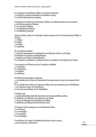 ΙΣΤΟΡΙΑ ΤΟΥ ΑΡΧΑΙΟΥ ΚΟΣΜΟΥ | Κλασική εποχή – Τράπεζα Θεμάτων 
β. το αντίτιμο της ελεύθερης εισόδου των πολιτών στο θέατρο. 
γ. τα έξοδα της επίσημης αποστολής σε πανελλήνιες εορτές. 
δ. τα έξοδα εξοπλισμού μιας τριήρους. 
Η ανάμειξη των Περσών στις εσωτερικές υποθέσεις του ελληνικού κόσμου ήταν συνέπεια: 
α. του Πελοποννησιακού Πολέμου. 
β. των Περσικών Πολέμων. 
γ. του Κορινθιακού Πολέμου. 
δ. της Θηβαϊκής Ηγεμονίας. 
Ηγεμονική θέση μεταξύ των ελληνικών πόλεων-κρατών μετά τον Πελοποννησιακό Πόλεμο α- πέκτησε : 
α. η Αθήνα. 
β. η Θήβα. 
γ. η Σπάρτη. 
δ. η Κόρινθος. 
Με την Καλλίειο Συνθήκη: 
α. οι Πέρσες αναγνώρισαν την ανεξαρτησία των ελληνικών πόλεων της Μ.Ασίας. 
β. Αθηναίοι και Σπαρτιάτες συνθηκολόγησαν. 
γ. Σπαρτιάτες και Πέρσες συνθηκολόγησαν. 
δ. οι Σπαρτιάτες παρέδωσαν τις ελληνικές πόλεις των παραλίων της Μ.Ασίας στους Πέρσες. 
Την ηγεμονία των Ελλήνων μετά τους Σπαρτιάτες ανέλαβαν: 
α. οι Κορίνθιοι. 
β. οι Μακεδόνες. 
γ. οι Θηβαίοι. 
δ. οι Αθηναίοι. 
Ως Κλασική Εποχή ορίζουν οι ιστορικοί : 
α. την περίοδο από το τέλος του Μυκηναϊκού Πολιτισμού μέχρι το τέλος των Περσικών Πολέ- μων. 
β. την περίοδο από το τέλος των Περσικών Πολέμων έως και τον θάνατο του Μ. Αλεξάνδρου. 
γ. τον «Χρυσούν αιώνα» του Περικλέους». 
δ. την εποχή των διαδόχων του Μ. Αλεξάνδρου. 
Ο Καλλίας ήταν: 
α. αρχηγός αθηναϊκής αποστολής στα Σούσα για σύναψη συνθήκης ειρήνης. 
β. στρατηγός των Αθηναίων που πολέμησε τους Πέρσες. 
γ. ηγέτης της δημοκρατικής παράταξης στην Αθήνα. 
δ. νομοθέτης της Αθήνας κατά την Κλασική Εποχή. 
Ο Πειραιάς χτίστηκε σύμφωνα με τα πολεοδομικά σχέδια : 
α. του Μέτωνα. 
β. του Ιπποκράτη. 
γ. του Αρχιμήδη. 
δ. του Ιππόδαμου. 
Την άνοδο και την πτώση της Θηβαϊκής Ηγεμονίας έκριναν οι μάχες : 
α. στα Λεύκτρα και τη Μαντίνεια.  