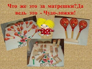 Что же это за матрешки?Да 
ведь это - Чудо-ложки! 
 