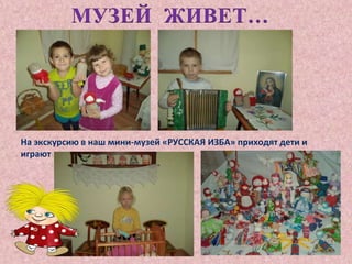 МУЗЕЙ ЖИВЕТ… 
На экскурсию в наш мини-музей «РУССКАЯ ИЗБА» приходят дети и 
играют 
 