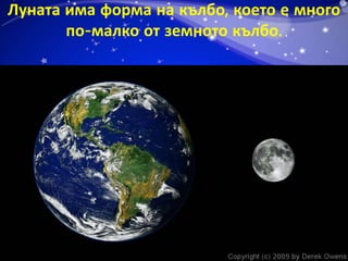 Луната има форма на кълбо, което е много 
по-малко от земното кълбо. 
 