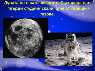 Луната не е като звездите. Съставена е от 
твърди студени скали, а не от горещи 
газове. 
 