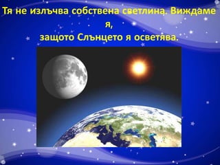 Тя не излъчва собствена светлина. Виждаме 
я, 
защото Слънцето я осветява. 
 