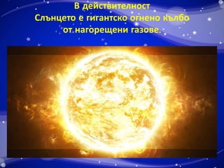 В действителност 
Слънцето е гигантско огнено кълбо 
от нагорещени газове. 
 
