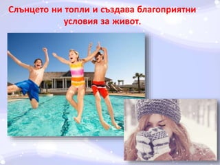 Слънцето ни топли и създава благоприятни 
условия за живот. 
 