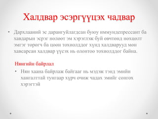 Халдвар эсэргүүцэх чадвар 
• Дархлааний эс дарангуйлагдсан буюу иммундепрессант ба 
хавдарын эсрэг нөлөөт эм хэрэглэж буй өвчтөнд нөхцөлт 
эмгэг төрөгч ба цөөн тохиолддог хүнд халдварууд мөн 
хавсарсан халдвар үүсэх нь олонтоо тохиолддог байна. 
Нянгийн байрлал 
• Нян хаана байрлаж байгааг нь мэдэж тэнд эмийн 
хангалттай тунгаар хүрч очиж чадах эмийг сонгох 
хэрэгтэй 
 