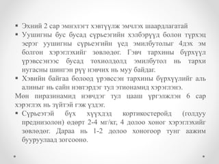  Эхний 2 сар эмнэлэгт хэвтүүлж эмчлэх шаардлагатай 
 Уушигны бус бусад сүрьеэгийн хэлбэрүүд болон түрхэц 
эерэг уушигны сүрьеэгийн үед эмилбутолыг 4дэх эм 
болгон хэрэглэхийг зөвлөдөг. Гэвч тархины бүрхүүл 
үрэвссэнээс бусад тохиолдолд эмилбутол нь тархи 
нугасны шингэн рүү нэвчих нь муу байдаг. 
 Хэвийн байгаа болоод үрэвссэн тархины бүрхүүлийг аль 
алиныг нь сайн нэвтэрдэг тул этионамид хэрэглэнэ. 
Мөн пиразинамид нэвчдэг тул цааш үргэлжлэн 6 сар 
хэрэглэх нь зүйтэй гэж үздэг. 
 Сүрьеэтэй бүх хүүхдэд кортикостеройд (голдуу 
преднизолон) өдөрт 2-4 мг/кг, 4 долоо хоног хэрэглэхийг 
зөвлөдөг. Дараа нь 1-2 долоо хоногоор тунг аажим 
бууруулаад зогсооно. 
 