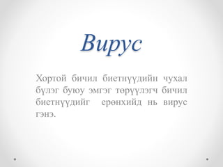 Вирус 
Хортой бичил биетнүүдийн чухал 
бүлэг буюу эмгэг төрүүлэгч бичил 
биетнүүдийг ерөнхийд нь вирус 
гэнэ. 
 