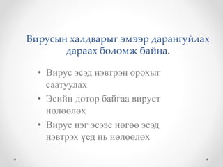 Вирусын халдварыг эмээр дарангуйлах 
дараах боломж байна. 
• Вирус эсэд нэвтрэн орохыг 
саатуулах 
• Эсийн дотор байгаа вируст 
нөлөөлөх 
• Вирус нэг эсээс нөгөө эсэд 
нэвтрэх үед нь нөлөөлөх 
 