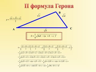 a 
b 
c 
S = 1 ab - a + b - c 
4 ( )2 
4 
p = a + b + c 
2 
ö 
æ 
b a b c 
æ 
ö 
æ 
= + + + + - 
b c b c a a b c a b c 
= + + + - - + + - = 
b c a b c a a b c a b c 
= + - + - - - + - = 
b c a a b c b bc c a a b bc c 
= + - - - = + + - - + - = 
2 
a a b c 
a b c 
S a b c 
(( ) 2 )( ( ) 2 
1 
4bc (b c a) 
(2 ( ))(2 ( )) 1 
4 
1 
1 
1 
1 
4 
( 2 )( 2 ) 
4 
4 
(( ) )(( ) )( ( ))( ( )) 
4 
( a )( )( )( ) 
4 
c 
2 
2 
2 
2 
= + + - - + - = - + - 
ö 
= ÷ ÷ø 
ç çè 
+ + - 
÷ ÷ø 
ç çè 
+ + - 
÷ ÷ø 
ç çè 
bc b c a bc b c a 
BB 
AA CC 
 