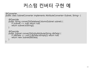 커스텀 컨버터 구현 예 
18 
@Converter 
public class SubnetConverter implements AttributeConverter<Subnet, String> { 
@Override 
pub...