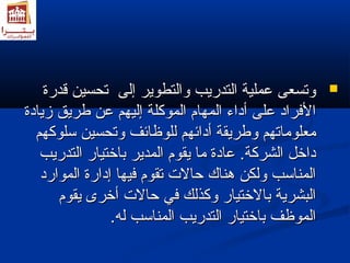 ووتتسسععىى ععممللييةة االلتتددررييبب ووااللتتططووييرر إإللىى تتححسسيينن ققددررةة  
االلفضفضرراادد ععللىى أأددااءء االلممههاامم االلممووككللةة إإللييههمم ععنن ططررييقق زمزمييااددةة 
ممععللووممااتتههمم ووططررييققةة أأدداائئههمم للللووظظاائئفف ووتتححسسيينن سسللووككههمم 
ددااختختلل االلششررككةة.. ععااددةة مماا ييققوومم االلممددييرر ببااختختتتيياارر االلتتددررييبب 
االلممننااسسبب ووللككنن ههننااكك ححااللتت تتققوومم فضفضييههاا إإددااررةة االلمموواارردد 
االلببششررييةة ببااللختختتتيياارر ووككذذللكك فضفضيي ححااللتت أأختختررىى ييققوومم 
االلممووظظفف ببااختختتتيياارر االلتتددررييبب االلممننااسسبب للهه.. 
 