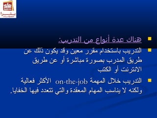 ههننااكك ععددةة أأننووااعع ممنن االلتتددررييبب::  
االلتتددررييبب ببااسستتخخدداامم ممققرررر ممععيينن ووققدد ييككوونن ذذللكك ععنن  
ططررييقق االلممددرربب ببصصووررةة ممببااششررةة أأوو ععنن ططررييقق 
االلننتتررننتت أأوو االلككتتبب 
االلككثثرر فضفضععااللييةة oonn--tthhee--jjoobb االلتتددررييبب ختختلللل االلممههممةة  
ووللككننهه لل ييننااسسبب االلممههاامم االلممععققددةة ووااللتتيي تتتتععدددد فضفضييههاا االلخخففاايياا.. 
 