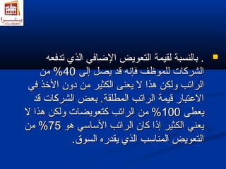 ببااللننسسببةة للققييممةة االلتتععووييضض االلضاضاااففيي االلذذيي تتددففععهه ..  
االلششررككااتت للللممووظظفف ففإإننهه ققدد ييصصلل إإللىى 4400 %% ممنن 
االلررااتتبب ووللككنن همهمذذاا لل ييععننىى االلككثثييرر ممنن ددوونن االلخخذذ ففيي 
االلععتتبباارر ققييممةة االلررااتتبب االلممططللققةة.. ببععضض االلششررككااتت ققدد 
ييععططىى 110000 %% ممنن االلررااتتبب ككتتععووييضضااتت ووللككنن همهمذذاا لل 
ييععننيي االلككثثييرر إإذذاا ككاانن االلررااتتبب االلسسااسسيي همهموو 7755 %% ممنن 
االلتتععووييضض االلممننااسسبب االلذذيي ييققددررهه االلسسووق ق .. 
 