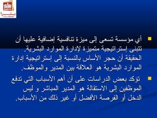 أأيي ممؤؤسسسسةة تتسسععىى إإللىى ممييززةة تتننااففسسييةة إإضضااففييةة ععللييههاا أأنن  
تتتتببننىى إإسستتررااتتييججييةة ممتتممييززةة للددااررةة االلمموواارردد االلببششررييةة.. 
االلححققييققةة أأنن ححججرر االلسسااسس ببااللننسسببةة إإللىى إإسستتررااتتييججييةة إإددااررةة 
االلمموواارردد االلببششررييةة هدهدوو االلععللقةقةةة ببيينن االلممددييرر ولولااللممووظظفف.. 
تتؤؤككدد ببععضض االلددررااسسااتت ععللىى أأنن أأهدهدمم االلسسبباابب االلتتيي تتددففعع  
االلممووظظففيينن إإللىى االلسستتققااللةة هدهدوو االلممددييرر االلممببااششرر ولول للييسس 
االلددخخلل أأولول االلففررصصةة االلففضضلل أأولول غغييرر ذذللكك ممنن االلسسبباابب.. 
 