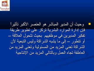 ولولححييثث أأنن االلممددييرر االلممببااششرر هدهدوو االلععننصصرر االلككببرر تتأأثثييرراً اً   
ففإإنن إإددااررةة االلمموواارردد االلببششررييةة تتررككزز ععللىى تتططووييرر ططررييققةة 
تتففككييرر االلممددييرريينن ففيي ممووظظففييههمم ببححييثث تتتتححوولل االلععللقةقةةة –– 
أأولول تتتتططوورر –– إإللىى مماا ييششببهه االلششررااككةة ولولللييسس االلتتببععييةة للنن 
االلششررااككةة تتععننيي االلممززييدد ممنن االلممسسئئووللييةة ولولتتععننيي االلممززييدد ممنن 
االلععااططففةة تتججااهه االلععمملل ولولببااللتتاالليي االلممززييدد ممنن االلننتتااججييةة 
 