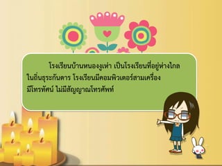 โรงเรียนบ้านหนองงูเห่า เป็นโรงเรียนที่อยู่ห่างไกล ในถิ่นธุระกันดาร โรงเรียนมีคอมพิวเตอร์สามเครื่อง 
มีโทรทัศน์ ไม่มีสัญญาณโทรศัพท์ 
 