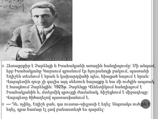  Հետաքրքիր է Չարենցի և Իսահակյանի առաջին հանդիպումը: Մի անգամ, 
երբ Իսահակյանը Կարսում զբոսնում էր հյուրանոցի բակում, պատանի 
Եղիշեն տեսնում է նրան և կախարդվածի պես, հիացած նայում է նրան: 
Վարպետին դուր չի գալիս այդ սևեռուն հայացքը և նա մի ուժգին ապտակ 
է հասցնում Չարենցին: 1925թ. Չարենցը Վենետիկում հանդիպում է 
Իսահակյանին և, մտերմիկ զրույցի ժամանակ, հիշեցնում է միջադեպը: 
Վարպետը ծիծաղելով պատասխանում է. 
 — Դե, ոչինչ, Եղիշե ջան, դա ուստա–սիլլասի է եղել: Ապտակս ուժգին է 
եղել, դրա համար էլ լավ բանաստեղծ ես դարձել: 
 